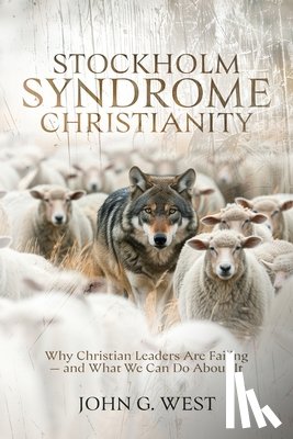 West, John G. - Stockholm Syndrome Christianity: Why America's Christian Leaders Are Failing - and What We Can Do About It