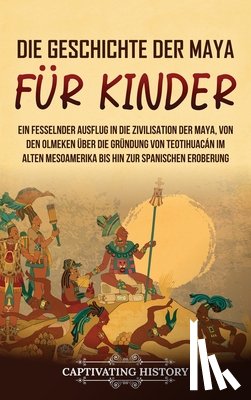 History, Captivating - Die Geschichte der Maya für Kinder: Ein fesselnder Ausflug in die Zivilisation der Maya, von den Olmeken über die Gründung von Teotihuacán im alten Me