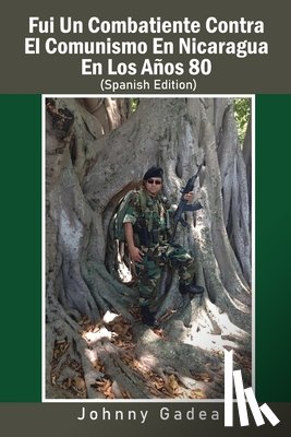 Gadea, Johnny - Fui Un Combatiente Contra El Comunismo En Nicaragua En Los Años 80