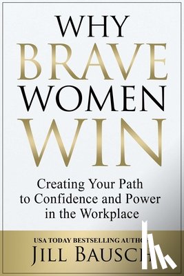 Bausch, Jill - Why Brave Women Win: Creating Your Path to Confidence and Power in the Workplace