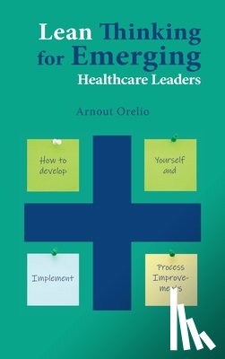 Orelio, Arnout - Lean Thinking for Emerging Healthcare Leaders: How to Develop Yourself and Implement Process Improvements