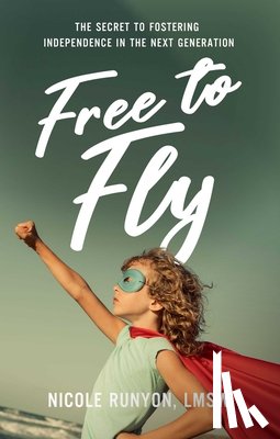 Runyon, Nicole - Free to Fly: The Secret to Fostering Independence in the Next Generation