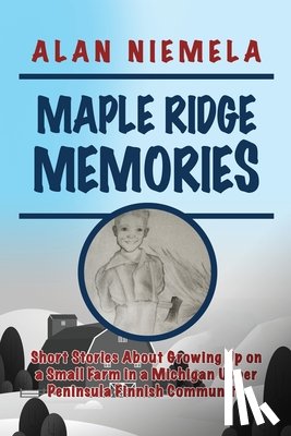 Niemela, Alan - Maple Ridge Memories: Short Stories About Growing Up on a Small Farm in a Michigan Upper Peninsula Finnish Community