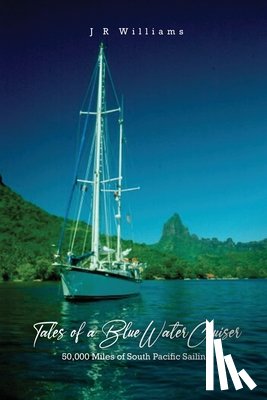Williams, J. R. - Tales of a Blue Water Cruiser: 50,000 Miles of South Pacific Sailing
