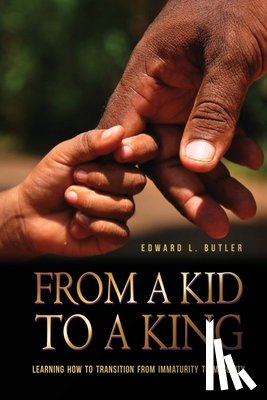 Butler, Edward L. - From A Kid To A King: Learning How To Transition From Immaturity To Maturity