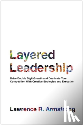 Armstrong, Lawrence R. - Layered Leadership: Drive Double-Digit Growth and Dominate Your Competition with Creative Strategies and Execution