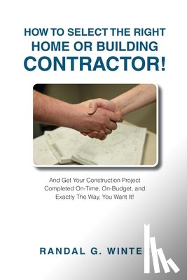 Winter, Randal - How to Select the Right Home or Building Contractor: Get Your Construction Project Completed on Time, on Budget, and Exactly the Way You Want It!