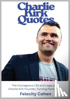 Cohen, Felicity - Charlie Kirk Quotes: The Courageous Life and Legacy of Charlie Kirk Founder, Turning Point USA