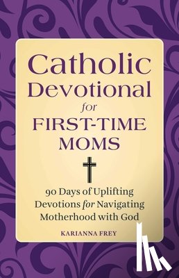 Frey, Karianna - Catholic Devotional for First-Time Moms: 90 Days of Uplifting Devotions for Navigating Motherhood with God