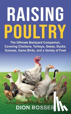 Rosser, Dion - Raising Poultry: The Ultimate Backyard Companion, Covering Chickens, Turkeys, Geese, Ducks, Guineas, Game Birds, and a Variety of Fowl