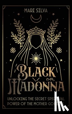 Silva, Mari - Black Madonna: Unlocking the Secret Spiritual Power of the Mother Goddess