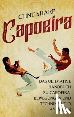 Sharp, Clint - Capoeira: Das ultimative Handbuch zu Capoeira-Bewegungen und -Techniken für Anfänger