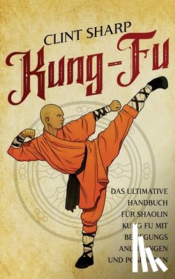 Sharp, Clint - Kung Fu: Das ultimative Handbuch für Shaolin Kung Fu mit Bewegungsanleitungen und Positionen
