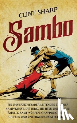 Sharp, Clint - Sambo: Ein unverzichtbarer Leitfaden zu einer Kampfkunst, die Judo, Jiu-Jitsu und Ringen ähnelt, samt Würfen, Grappling-Stilen, Griffen und Unterwerfu