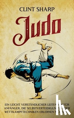 Sharp, Clint - Judo: Ein leicht verständlicher Leitfaden für Anfänger, die Selbstverteidigungs- oder Wettkampftechniken erlernen möchten: Ein leicht verständlicher L