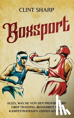 Sharp, Clint - Boxsport: Alles, was Sie von den Profiboxern über Training, Beinarbeit und Kampfstrategien lernen können