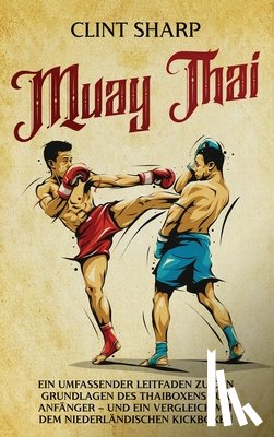 Sharp, Clint - Muay Thai: Ein umfassender Leitfaden zu den Grundlagen des Thaiboxens für Anfänger - und ein Vergleich mit dem niederländischen Kickboxen
