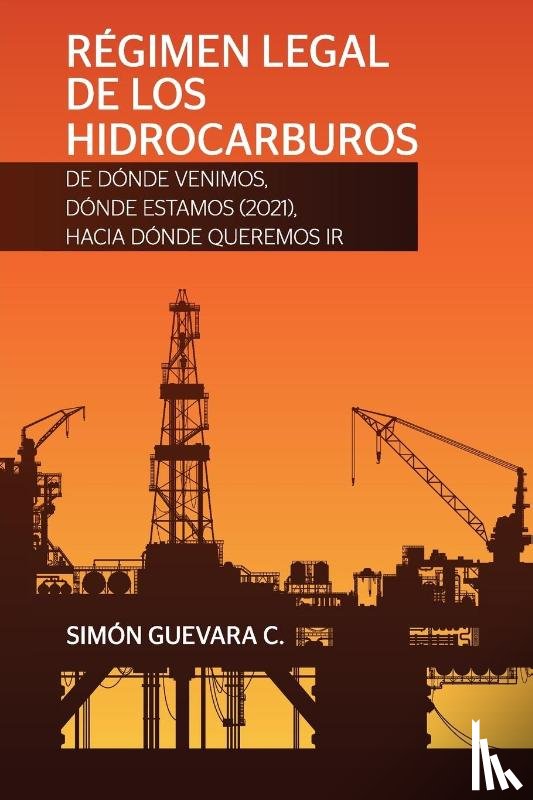 Guevara C, Simon - REGIMEN LEGAL DE LOS HIDROCARBUROS. De donde venimos, donde estamos (2021), hacia donde queremos ir
