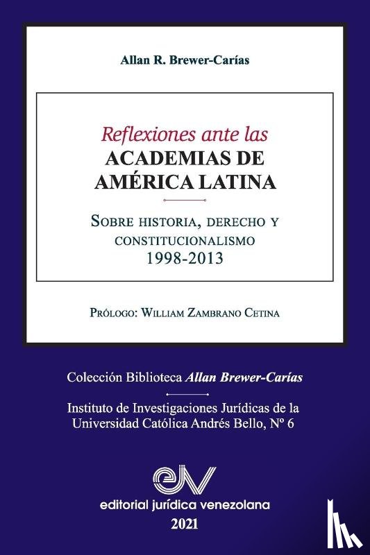Brewer-Carias, Allan R - REFLEXIONES ANTE LAS ACADEMIAS DE AMERICA LATINA. Sobre historia, derecho y constitucionalismo