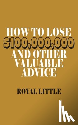 Little, Royal - How to Lose $100,000,000 and Other Valuable Advice