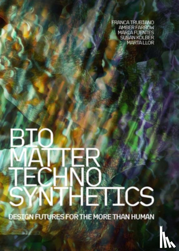 Trubiano, Franca - Bio/Matter/Techno/Synthetics: Design Futures for the More Than Human