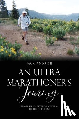 Andrish, Jack - An Ultra Marathoner's Journey: As Hope Springs Eternal on Trails to the Finish Line