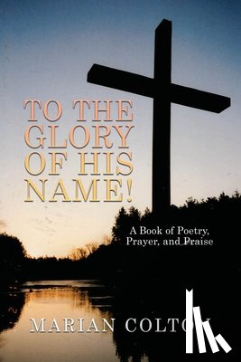 Colton, Marian - To the Glory of His Name!: A Book of Poetry, Prayer, and Praise