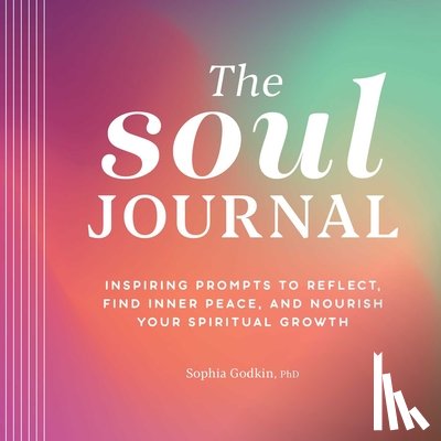 Godkin, Sophia - The Soul Journal: Inspiring Prompts to Reflect, Find Inner Peace, and Nourish Your Spiritual Growth