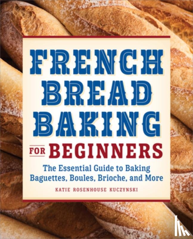 Kuczynski, Katie Rosenhouse - French Bread Baking for Beginners: The Essential Guide to Baking Baguettes, Boules, Brioche, and More