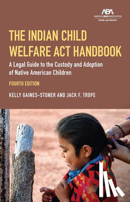 Gaines-Stoner, Kelly - The Indian Child Welfare ACT Handbook: A Legal Guide to the Custody and Adoption of Native American Children, Fourth Edition