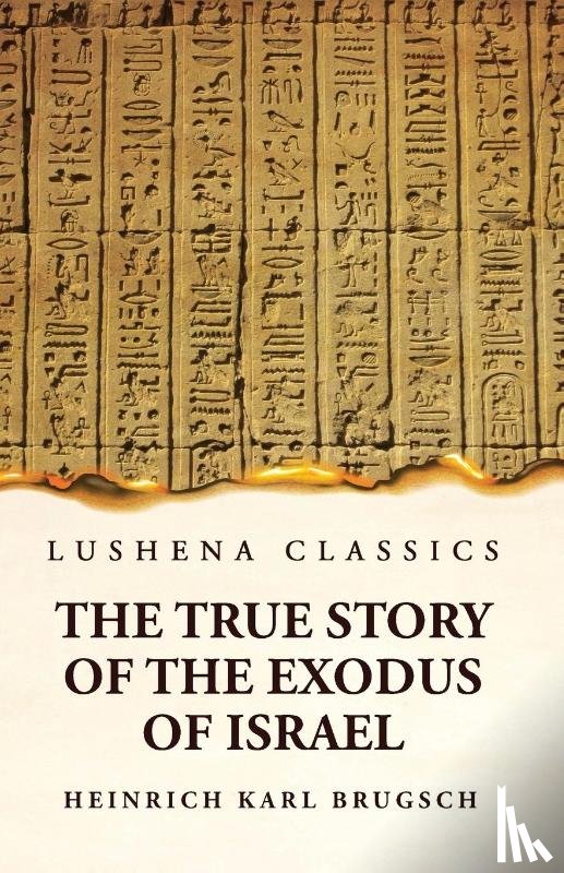 Heinrich Karl Brugsch - The True Story of the Exodus of Israel Together With a Brief View of the History of Monumental Egypt