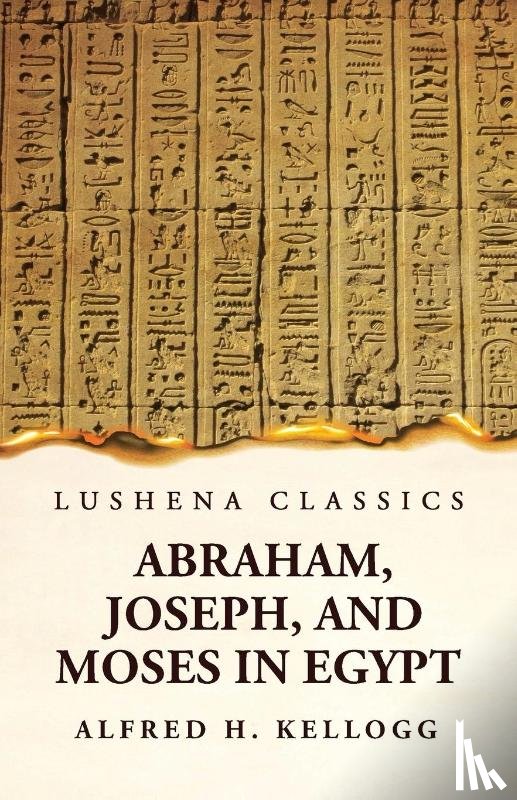 Alfred H. Kellogg - Abraham, Joseph, and Moses in Egypt Being a Course of Lectures Delivered Before the Theological Seminary, Princeton, New Jersey