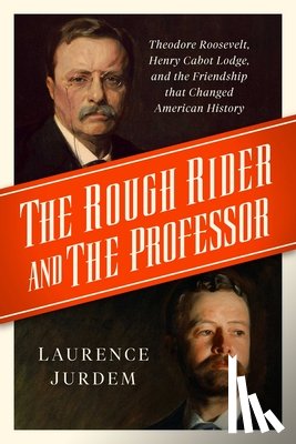Jurdem, Laurence - The Rough Rider and the Professor: Theodore Roosevelt, Henry Cabot Lodge, and the Friendship That Changed American History