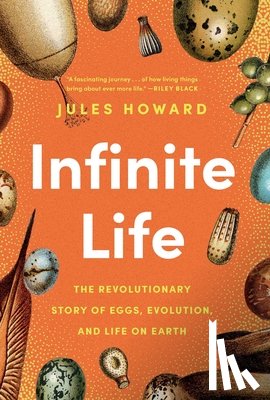 Howard, Jules - Infinite Life: The Revolutionary Story of Eggs, Evolution, and Life on Earth