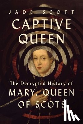 Scott, Jade - Captive Queen: The Decrypted History of Mary, Queen of Scots