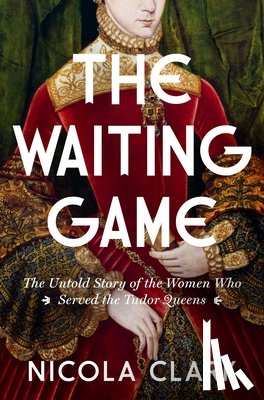 Clark, Nicola - The Waiting Game: The Untold Story of the Women Who Served the Tudor Queens: A History