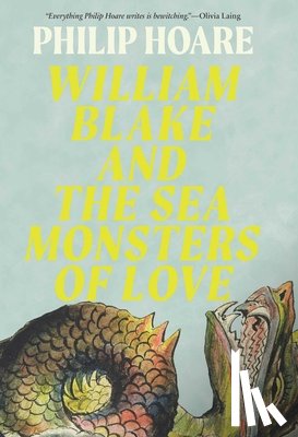 Hoare, Philip - William Blake and the Sea Monsters of Love: Art, Poetry, and the Imagining of a New World