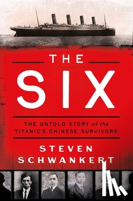 Schwankert, Steven - The Six: The Untold Story of the Titanic's Chinese Survivors