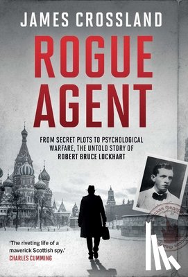 Crossland, James - Rogue Agent: From Secret Plots to Psychological Warfare: The Untold Story of Robert Bruce Lockhart