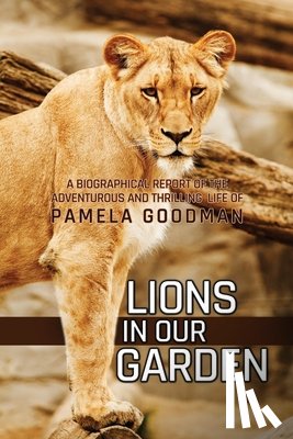 Goodman, Pamela - Lions in Our Garden: A Biographical Report of the Adventures and Thrilling Life of Pamela Goodman