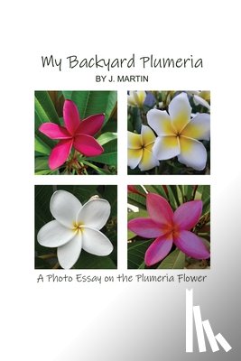 Martin, J. - My Backyard Plumeria: A Photo Essay on the Plumeria Flower