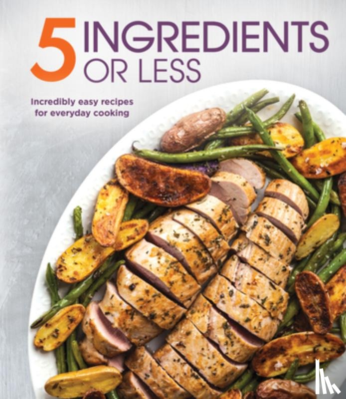 Publications International Ltd - 5 Ingredients or Less: Incredibly Easy Recipes for Everyday Cooking