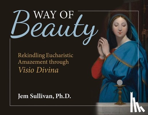 Sullivan Ph. D., Jem - Way of Beauty: Rekindling Eucharistic Amazement Through VISIO Divina