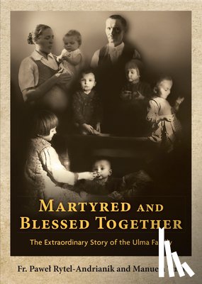 Rytel-Andrianik, Pawel - Martyred and Blessed Together: The Extraordinary Story of the Ulma Family
