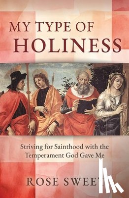 Sweet, Rose - My Type of Holiness: Striving for Sainthood with the Temperament God Gave Me