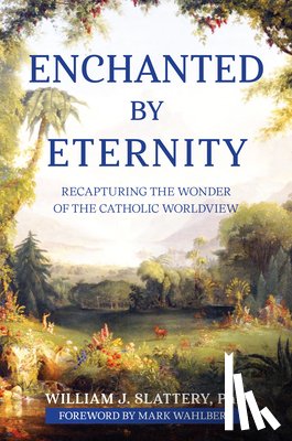 Slattery, William J. - Enchanted by Eternity: Recapturing the Wonder of the Catholic Worldview