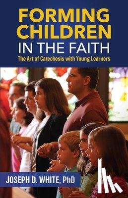 White, Joseph D. - Forming Children in Faith: The Art of Catechesis with Young Learners