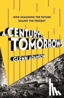 Adamson, Glenn - A Century of Tomorrows: How Imagining the Future Shapes the Present