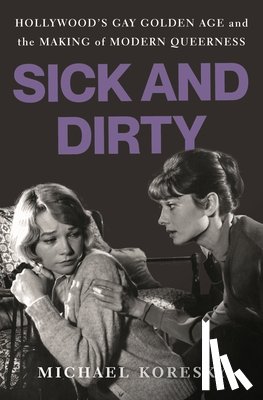 Koresky, Michael - Sick and Dirty: Hollywood's Gay Golden Age and the Making of Modern Queerness