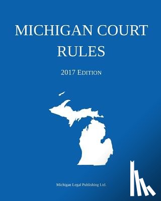 Michigan Legal Publishing Ltd - Michigan Court Rules; 2017 Edition